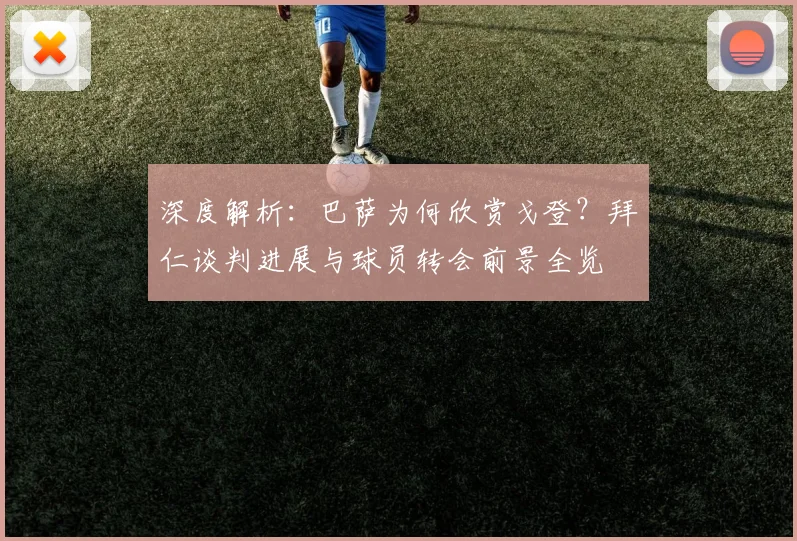 深度解析:巴萨为何欣赏戈登?拜仁谈判进展与球员转会前景全览