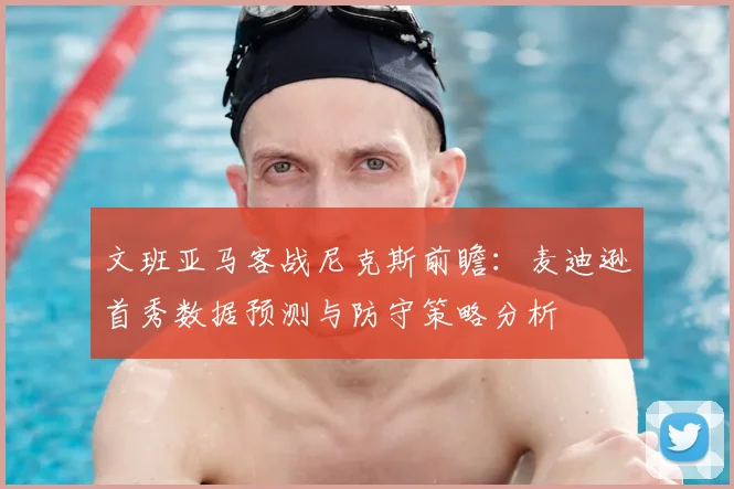 文班亚马客战尼克斯前瞻:麦迪逊首秀数据预测与防守策略分析