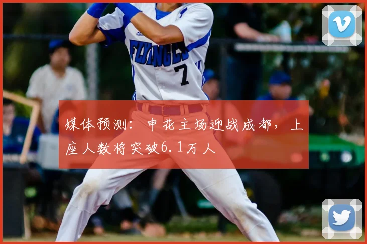媒体预测:申花主场迎战成都,上座人数将突破6.1万人