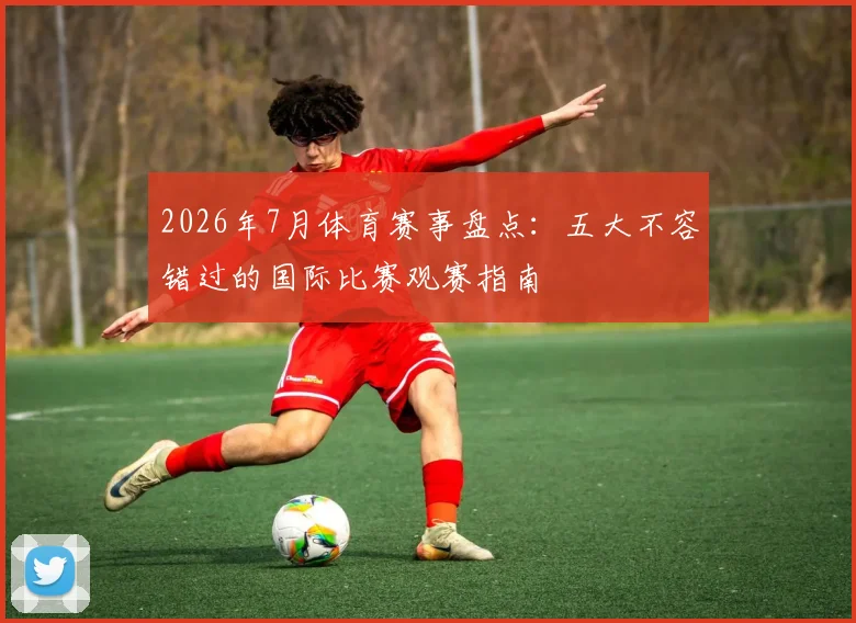 2026年7月体育赛事盘点：五大不容错过的国际比赛观赛指南