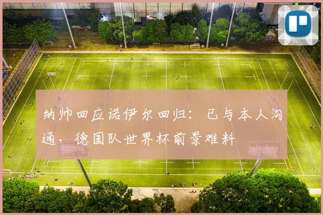 纳帅回应诺伊尔回归：已与本人沟通，德国队世界杯前景难料
