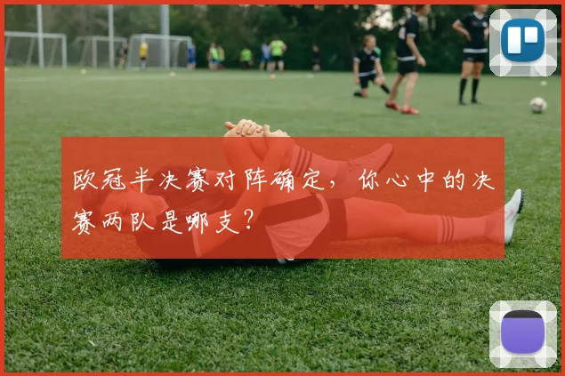 欧冠半决赛对阵确定,你心中的决赛两队是哪支?