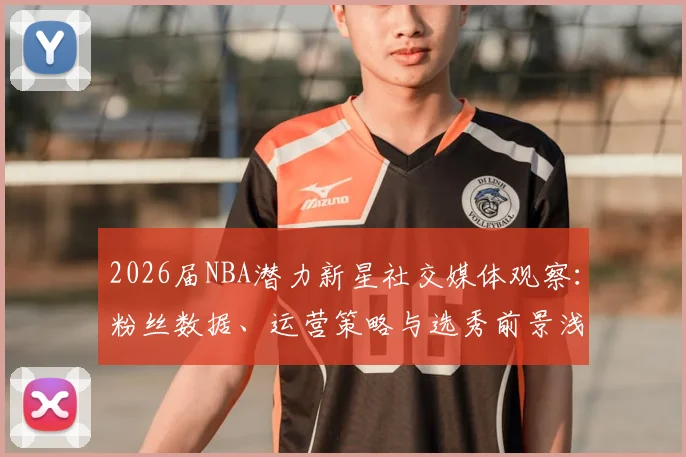 2026届NBA潜力新星社交媒体观察：粉丝数据、运营策略与选秀前景浅析