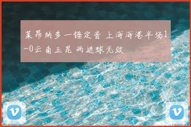 莱昂纳多一锤定音 上海海港半场1-0云南玉昆 两进球无效