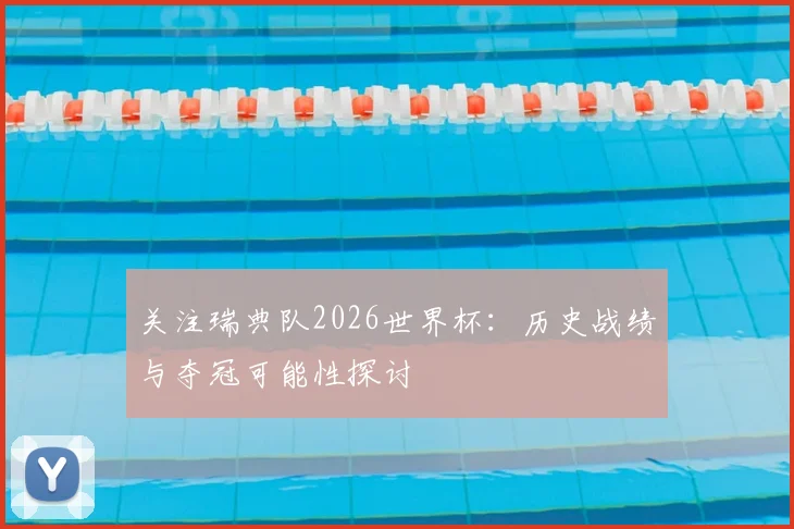关注瑞典队2026世界杯：历史战绩与夺冠可能性探讨