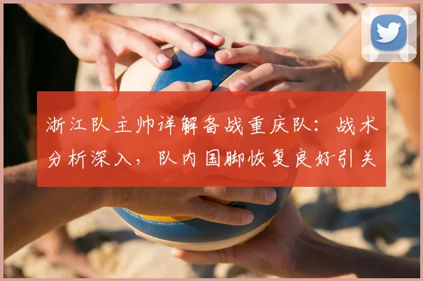 浙江队主帅详解备战重庆队：战术分析深入，队内国脚恢复良好引关注