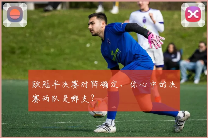 欧冠半决赛对阵确定，你心中的决赛两队是哪支？