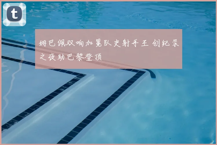 姆巴佩双响加冕队史射手王 创纪录之夜助巴黎登顶