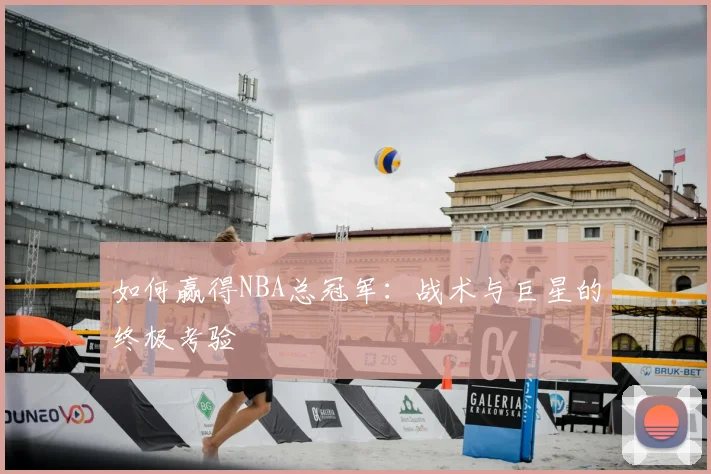 如何赢得NBA总冠军：战术与巨星的终极考验