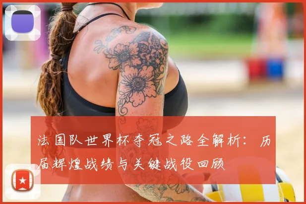 法国队世界杯夺冠之路全解析：历届辉煌战绩与关键战役回顾