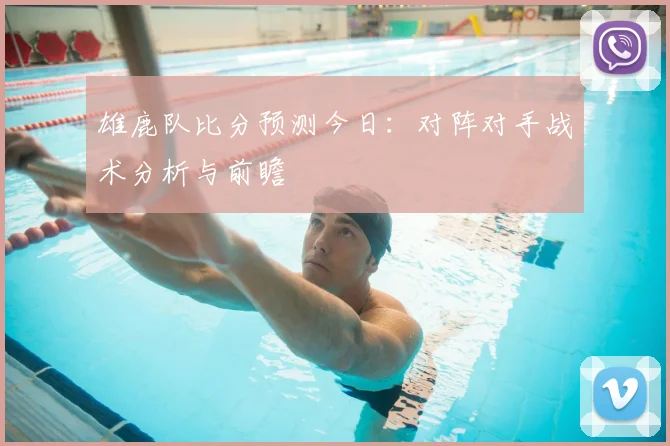 雄鹿队比分预测今日：对阵对手战术分析与前瞻