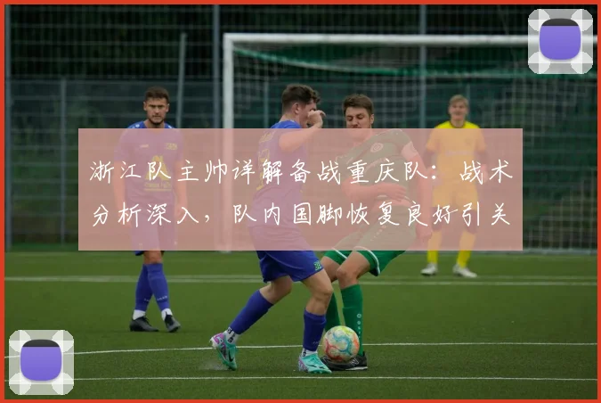 浙江队主帅详解备战重庆队:战术分析深入,队内国脚恢复良好引关注