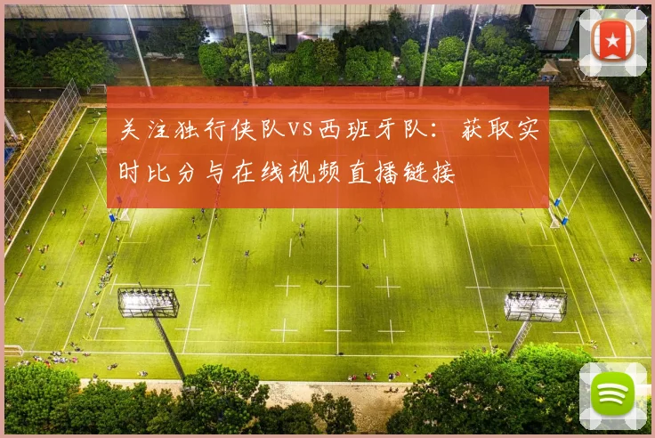 关注独行侠队vs西班牙队：获取实时比分与在线视频直播链接