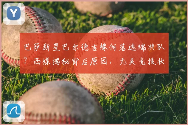 巴萨新星巴尔德吉缘何落选瑞典队?西媒揭秘背后原因,无关竞技状态