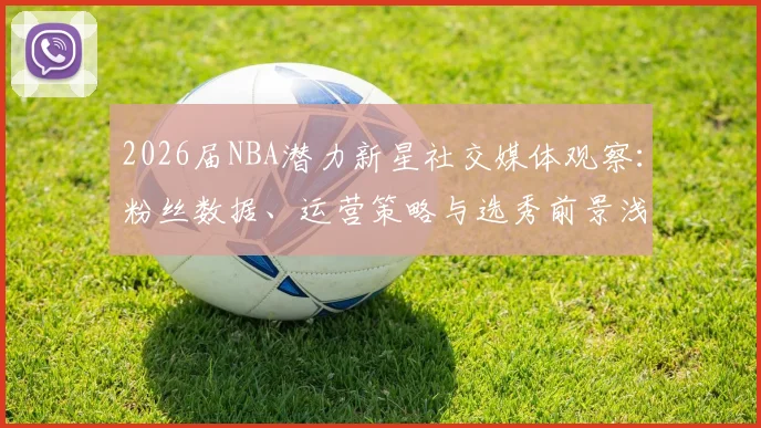 2026届NBA潜力新星社交媒体观察:粉丝数据、运营策略与选秀前景浅析