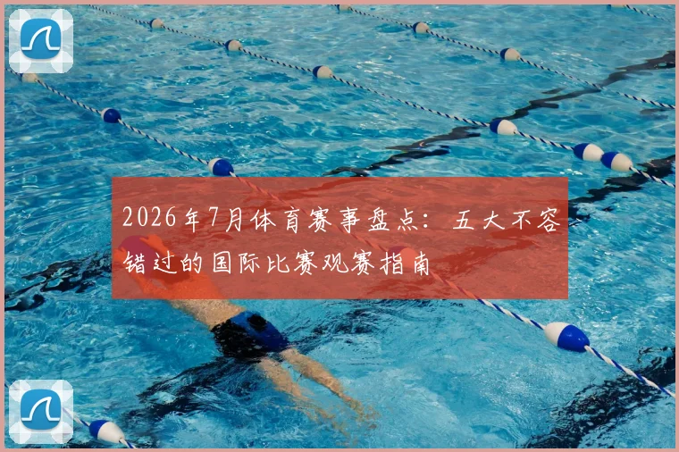 2026年7月体育赛事盘点：五大不容错过的国际比赛观赛指南